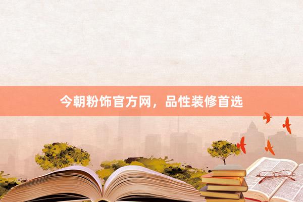 今朝粉饰官方网，品性装修首选