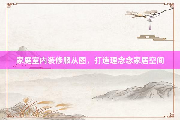 家庭室内装修服从图，打造理念念家居空间