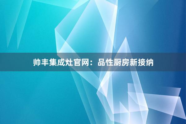 帅丰集成灶官网：品性厨房新接纳